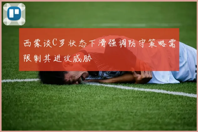 西蒙谈C罗状态下滑强调防守策略需限制其进攻威胁