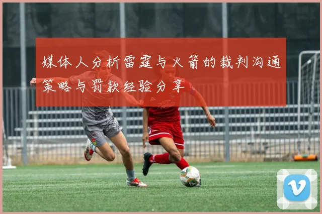 媒体人分析雷霆与火箭的裁判沟通策略与罚款经验分享