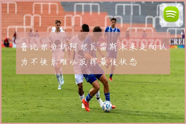 普比尔分析阿尔瓦雷斯未来走向认为不快乐难以发挥最佳状态