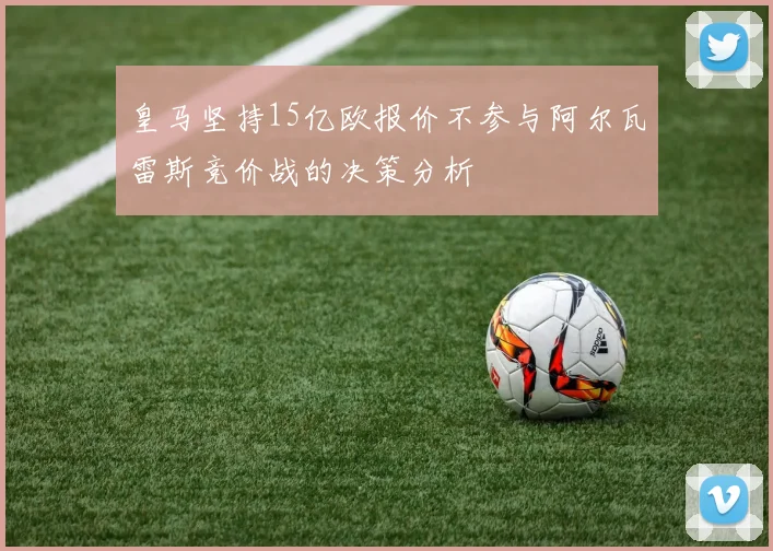 皇马坚持15亿欧报价不参与阿尔瓦雷斯竞价战的决策分析