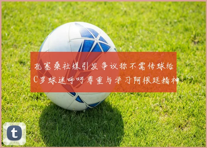 孔塞桑社媒引发争议称不需传球给C罗球迷呼吁尊重与学习阿根廷精神