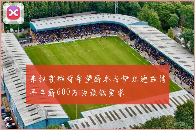 弗拉霍维奇希望薪水与伊尔迪兹持平年薪600万为最低要求
