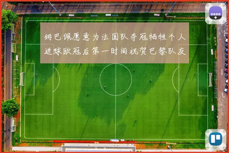 姆巴佩愿意为法国队夺冠牺牲个人进球欧冠后第一时间祝贺巴黎队友