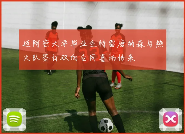 迈阿密大学毕业生特雷唐纳森与热火队签订双向合同喜讯传来