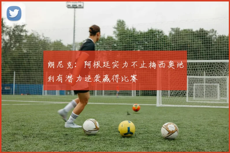 朗尼克：阿根廷实力不止梅西奥地利有潜力逆袭赢得比赛
