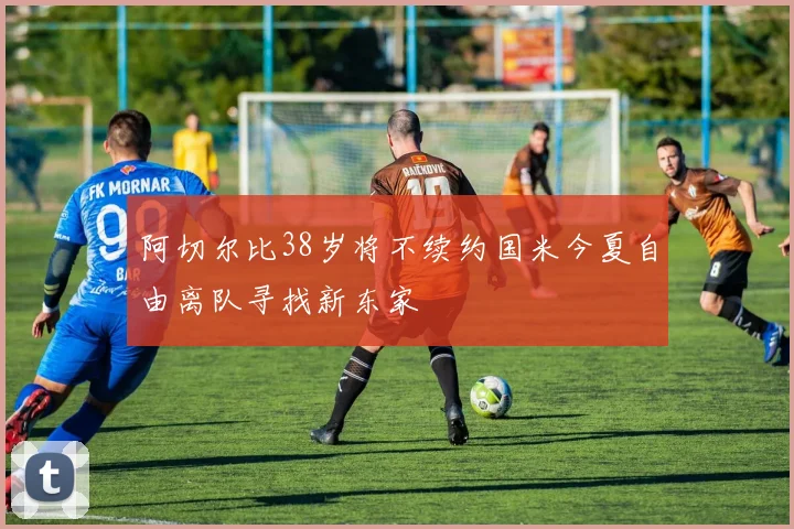 阿切尔比38岁将不续约国米今夏自由离队寻找新东家
