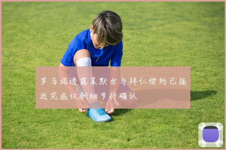 罗马诺透露莱默尔与拜仁续约已接近完成仅剩细节待确认