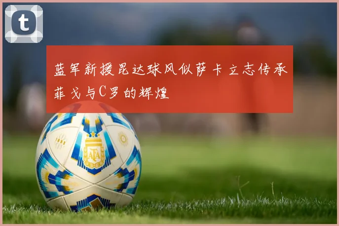 蓝军新援昆达球风似萨卡立志传承菲戈与C罗的辉煌