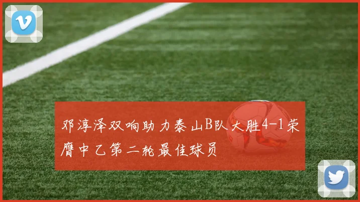邓淳泽双响助力泰山B队大胜4-1荣膺中乙第二轮最佳球员