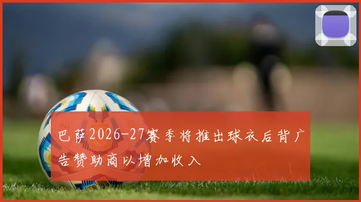 巴萨2026-27赛季将推出球衣后背广告赞助商以增加收入