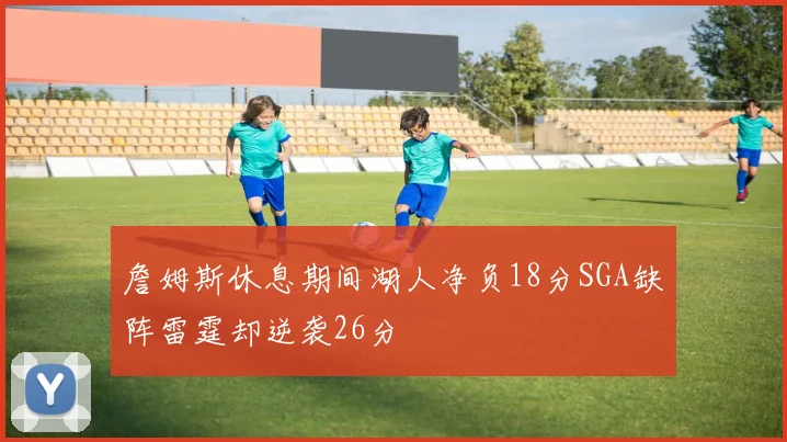 詹姆斯休息期间湖人净负18分SGA缺阵雷霆却逆袭26分