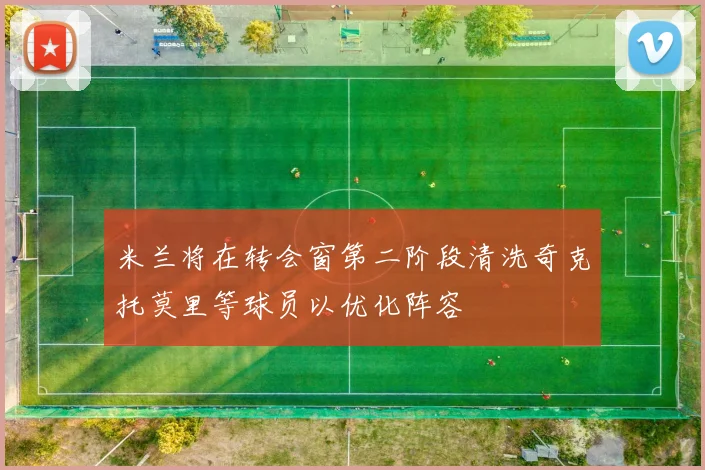 米兰将在转会窗第二阶段清洗奇克托莫里等球员以优化阵容