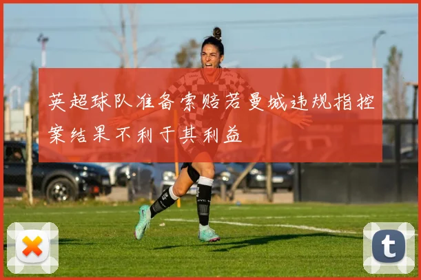 英超球队准备索赔若曼城违规指控案结果不利于其利益