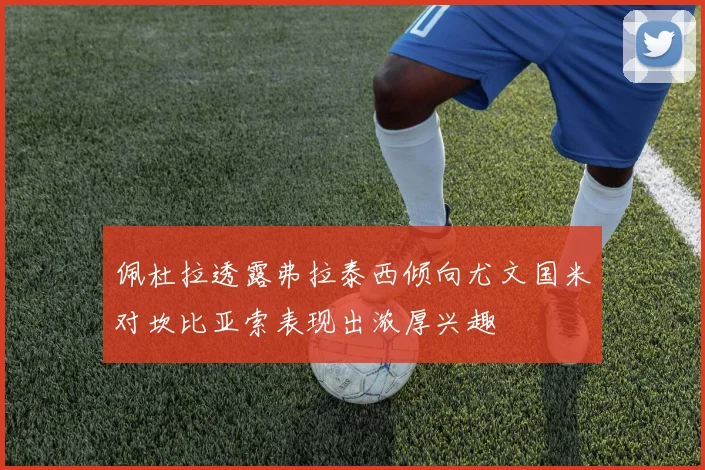 佩杜拉透露弗拉泰西倾向尤文国米对坎比亚索表现出浓厚兴趣
