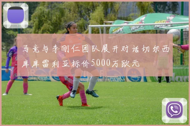 马竞与李刚仁团队展开对话切尔西库库雷利亚标价5000万欧元