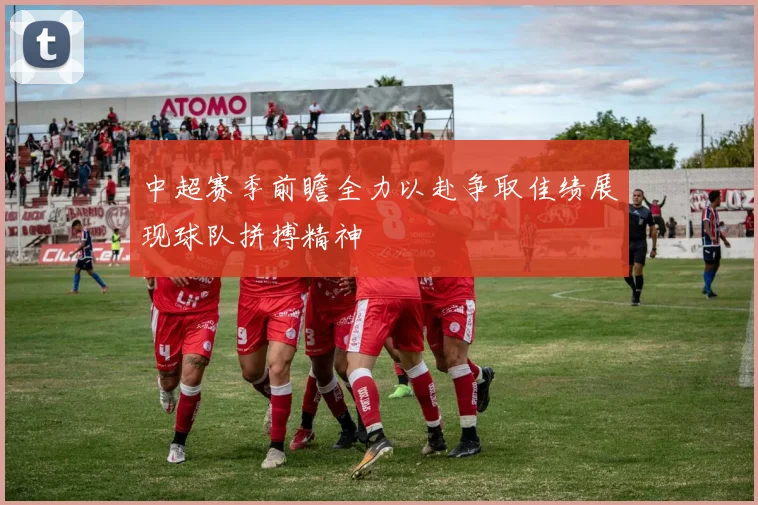 中超赛季前瞻全力以赴争取佳绩展现球队拼搏精神