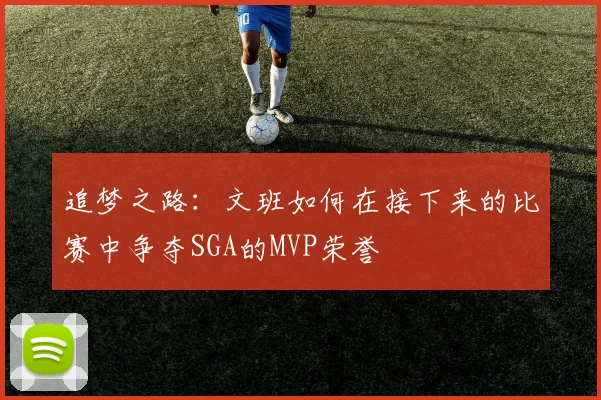追梦之路：文班如何在接下来的比赛中争夺SGA的MVP荣誉
