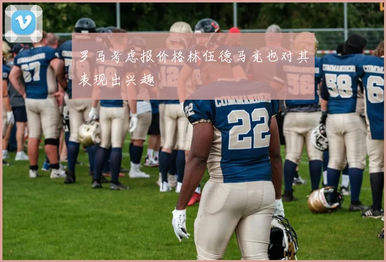 罗马考虑报价格林伍德马竞也对其表现出兴趣