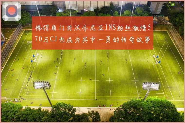 佛得角门将沃齐尼亚INS粉丝激增570万CJ也成为其中一员的传奇故事