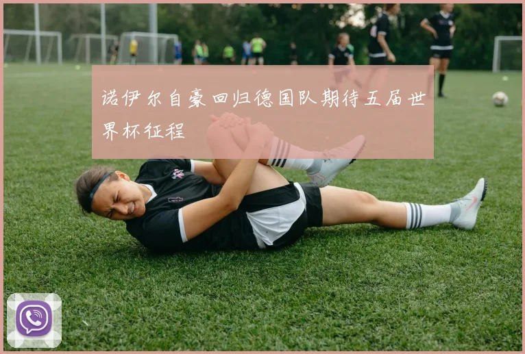 诺伊尔自豪回归德国队期待五届世界杯征程