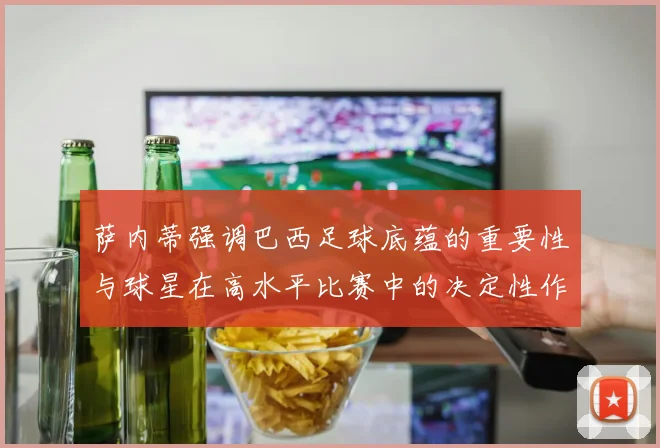 萨内蒂强调巴西足球底蕴的重要性与球星在高水平比赛中的决定性作用