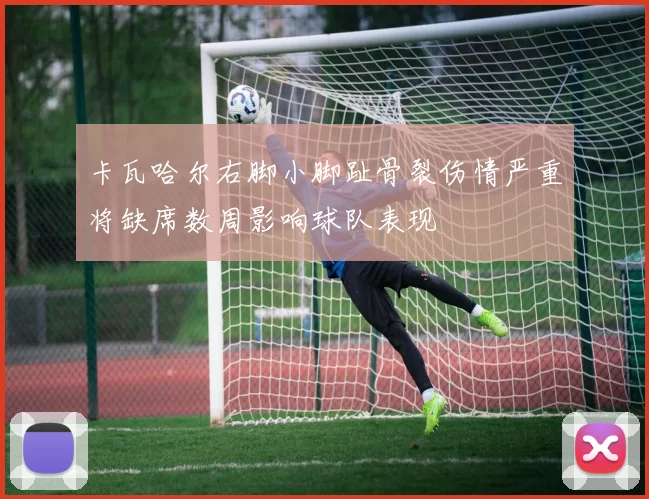 卡瓦哈尔右脚小脚趾骨裂伤情严重将缺席数周影响球队表现
