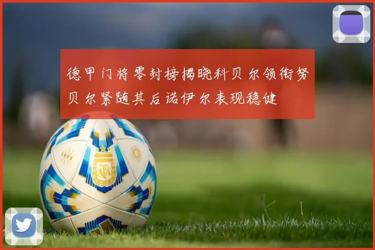 德甲门将零封榜揭晓科贝尔领衔努贝尔紧随其后诺伊尔表现稳健