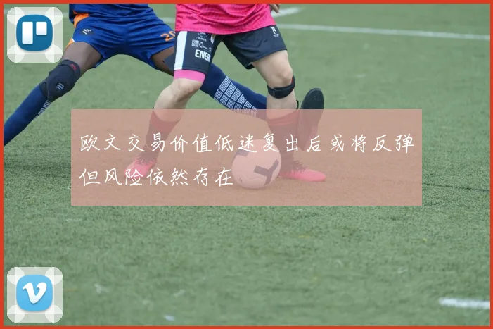 欧文交易价值低迷复出后或将反弹但风险依然存在