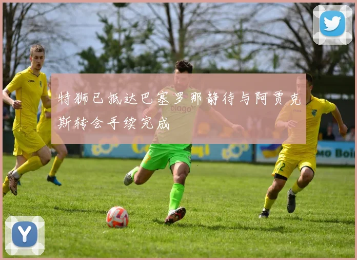 特狮已抵达巴塞罗那静待与阿贾克斯转会手续完成