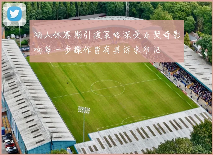 湖人休赛期引援策略深受东契奇影响每一步操作皆有其诉求印记