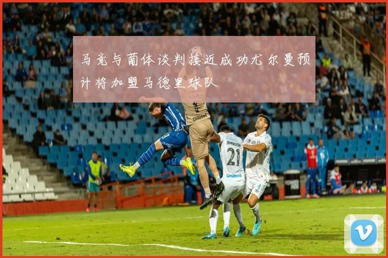 马竞与葡体谈判接近成功尤尔曼预计将加盟马德里球队