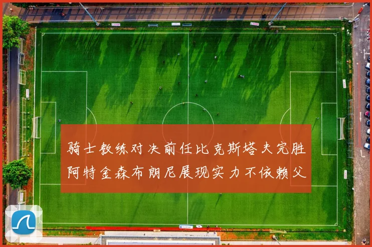 骑士教练对决前任比克斯塔夫完胜阿特金森布朗尼展现实力不依赖父亲