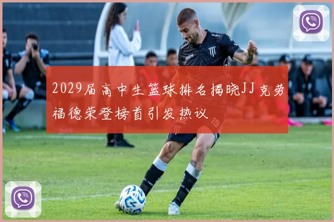 2029届高中生篮球排名揭晓JJ克劳福德荣登榜首引发热议